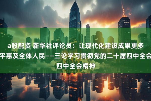 a股配资 新华社评论员:让现代化建设成果更多更公平惠及全体人民——三论学习贯彻党的二十届四中全会精神