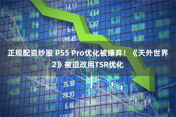 正规配资炒股 PS5 Pro优化被嫌弃!《天外世界2》被迫改用TSR优化