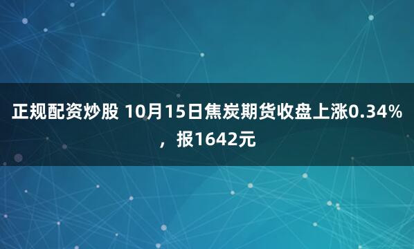 正规配资炒股 10月15日焦炭期货收盘上涨0.34%，报1642元
