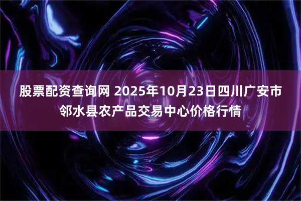 股票配资查询网 2025年10月23日四川广安市邻水县农产品交易中心价格行情