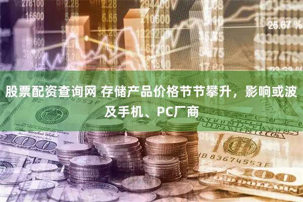 股票配资查询网 存储产品价格节节攀升,影响或波及手机、PC厂商