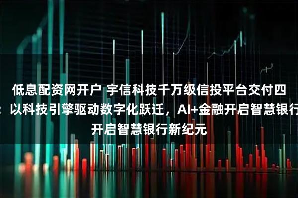 低息配资网开户 宇信科技千万级信投平台交付四川银行：以科技引擎驱动数字化跃迁，AI+金融开启智慧银行新纪元