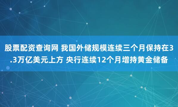 股票配资查询网 我国外储规模连续三个月保持在3.3万亿美元上方 央行连续12个月增持黄金储备