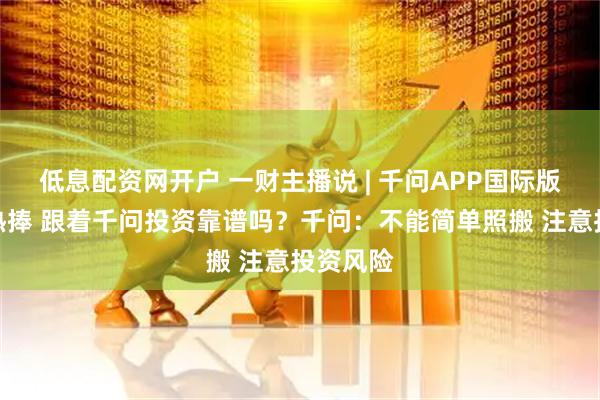 低息配资网开户 一财主播说 | 千问APP国际版公测获热捧 跟着千问投资靠谱吗？千问：不能简单照搬 注意投资风险