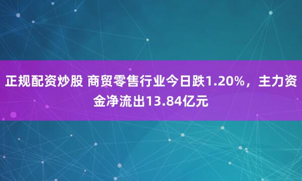 正规配资炒股 商贸零售行业今日跌1.20%，主力资金净流出13.84亿元