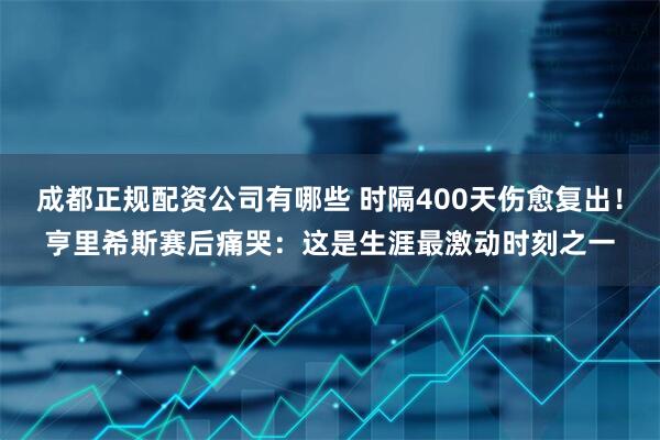 成都正规配资公司有哪些 时隔400天伤愈复出！亨里希斯赛后痛哭：这是生涯最激动时刻之一