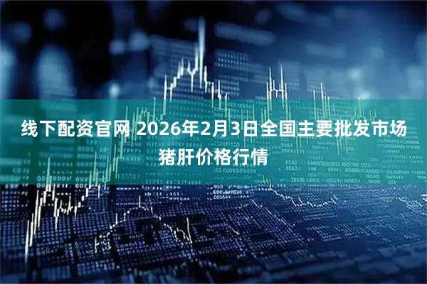 线下配资官网 2026年2月3日全国主要批发市场猪肝价格行情